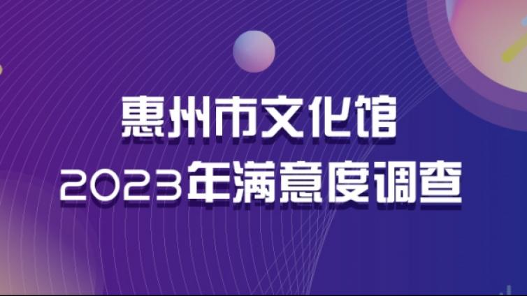 你们满意就是我们最大的动力！2023惠州市文化馆满意度调查报告出炉