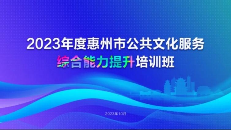 馆内动态丨2023年度惠州市公共文化服务综合能力提升培训班成功举办