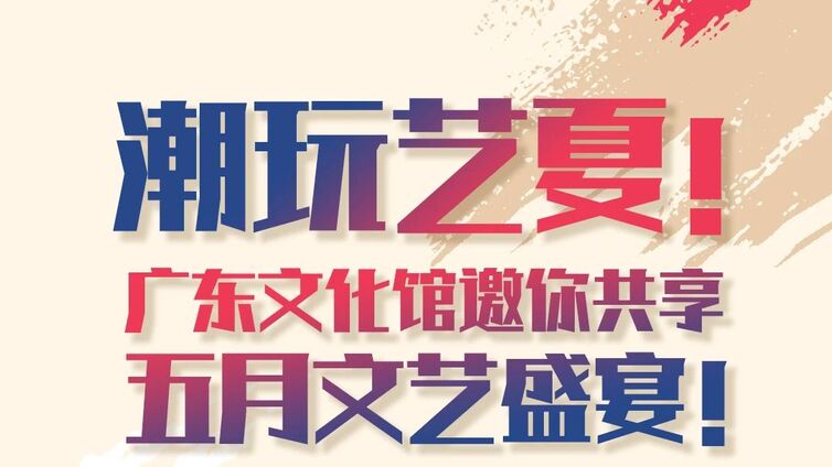 潮玩艺夏！广东文化馆邀你共享五月文艺盛宴！